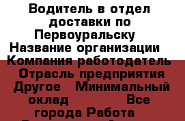 Водитель в отдел доставки по Первоуральску › Название организации ­ Компания-работодатель › Отрасль предприятия ­ Другое › Минимальный оклад ­ 20 000 - Все города Работа » Вакансии   . Адыгея респ.,Адыгейск г.